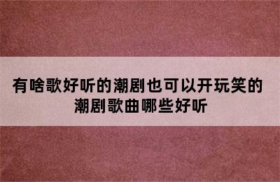 有啥歌好听的潮剧也可以开玩笑的 潮剧歌曲哪些好听